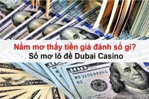 Nằm mơ thấy tiền giả đánh số gì? Sổ mơ lô đề Dubai Casino